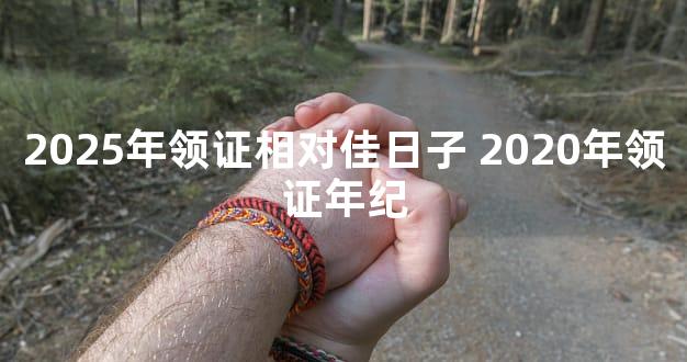 2025年领证相对佳日子 2020年领证年纪